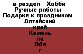  в раздел : Хобби. Ручные работы » Подарки к праздникам . Алтайский край,Камень-на-Оби г.